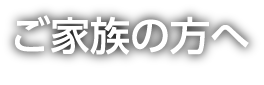 ご家族の方へ